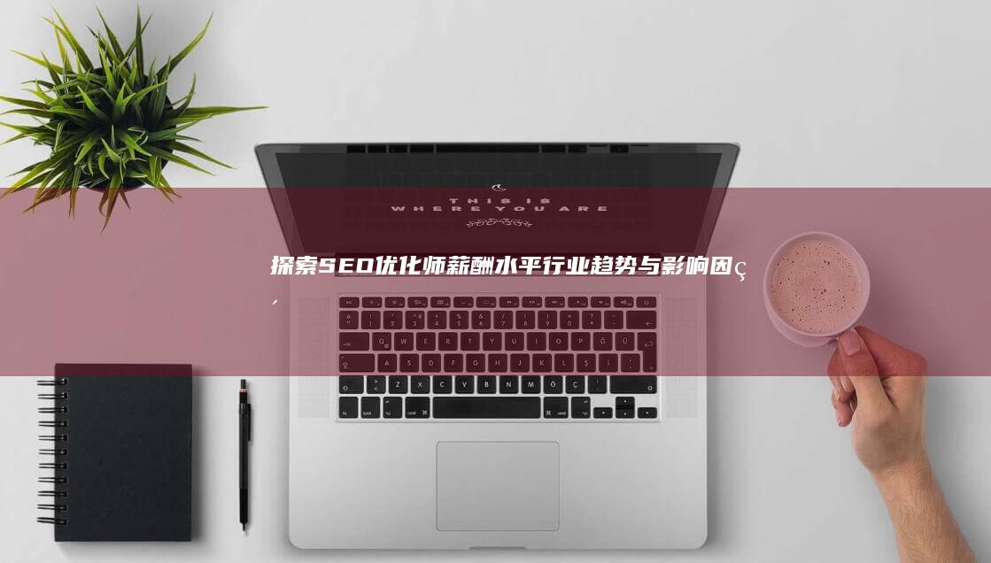 探索SEO优化师薪酬水平：行业趋势与影响因素